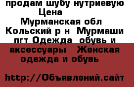 продам шубу нутриевую › Цена ­ 5 000 - Мурманская обл., Кольский р-н, Мурмаши пгт Одежда, обувь и аксессуары » Женская одежда и обувь   